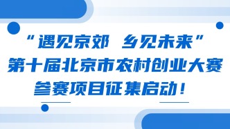 “遇见京郊 乡见未来”第十届北京市农村创业大赛参赛项目征集启动！